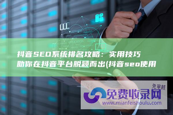 抖音SEO系统排名攻略：实用技巧助你在抖音平台脱颖而出 (抖音seo使用教程)