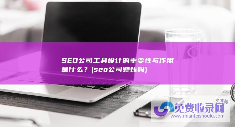 SEO公司工具设计的重要性与作用是什么？ (seo公司赚钱吗)