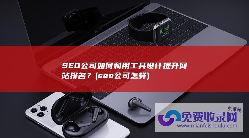 SEO公司如何利用工具设计提升网站排名？ (seo公司怎样)