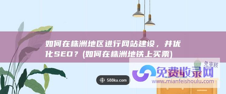 如何在株洲地区进行网站建设，并优化SEO？ (如何在株洲地铁上买票)