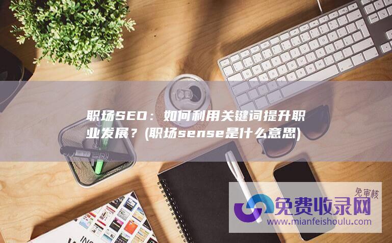 职场SEO：如何利用关键词提升职业发展？ (职场sense是什么意思)