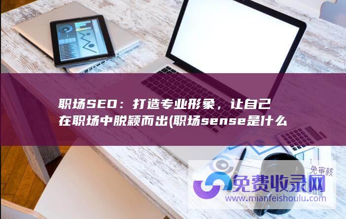 职场SEO：打造专业形象，让自己在职场中脱颖而出 (职场sense是什么意思)