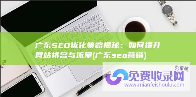 广东SEO优化策略揭秘：如何提升网站排名与流量 (广东seo营销)