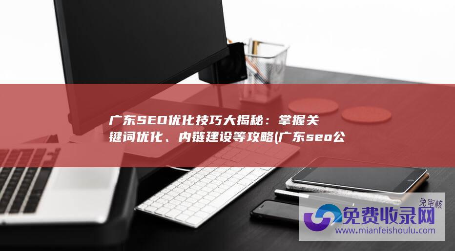 广东SEO优化技巧大揭秘：掌握关键词优化、内链建设等攻略 (广东seo公司)