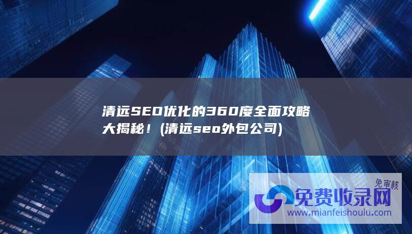 清远SEO优化的360度全面攻略大揭秘！ (清远seo外包公司)