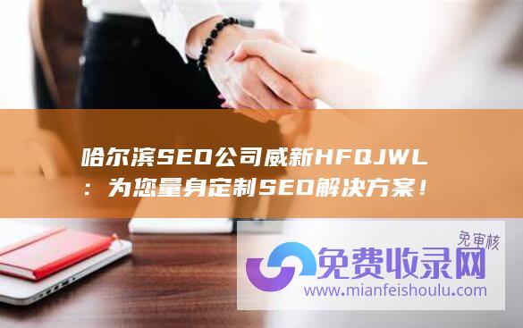 哈尔滨SEO公司威新HFQJWL：为您量身定制SEO解决方案！