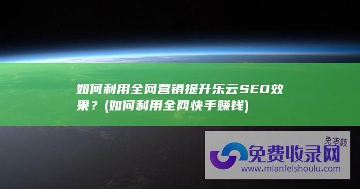 如何利用全网营销提升乐云SEO效果？ (如何利用全网快手赚钱)