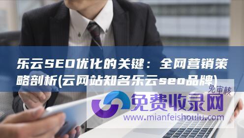 乐云SEO优化的关键：全网营销策略剖析 (云网站知名乐云seo品牌)