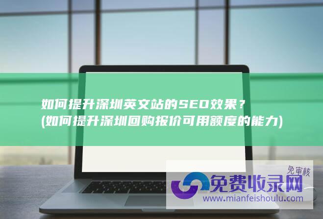 如何提升深圳英文站的SEO效果？ (如何提升深圳回购报价可用额度的能力)