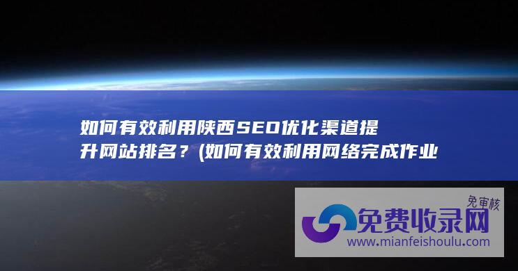 如何有效利用陕西SEO优化渠道提升网站排名？ (如何有效利用网络完成作业英语作文)