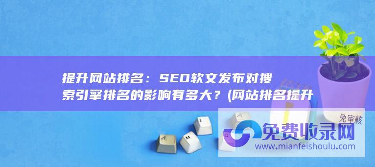 提升网站排名：SEO软文发布对搜索引擎排名的影响有多大？ (网站排名提升公司在哪里)