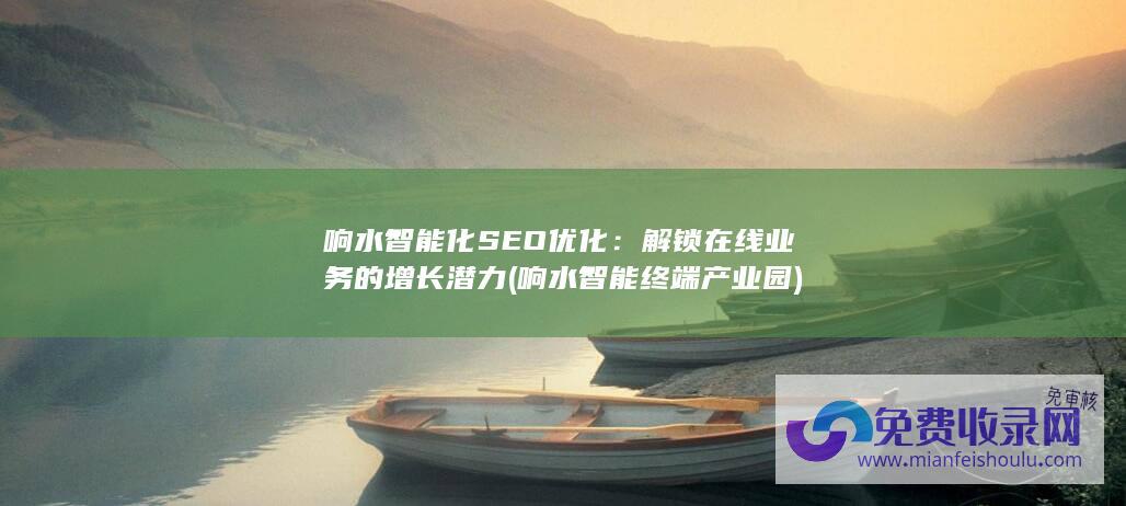 响水智能化SEO优化：解锁在线业务的增长潜力 (响水智能终端产业园)