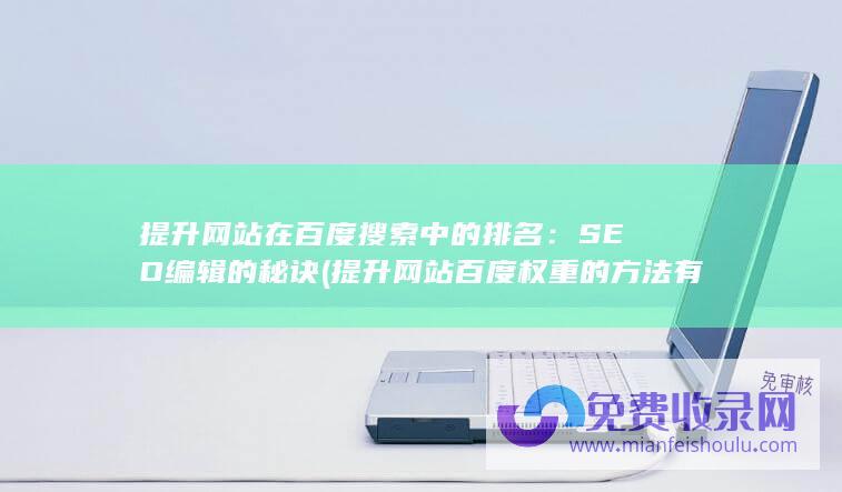 提升网站在百度搜索中的排名：SEO编辑的秘诀 (提升网站百度权重的方法有哪些)