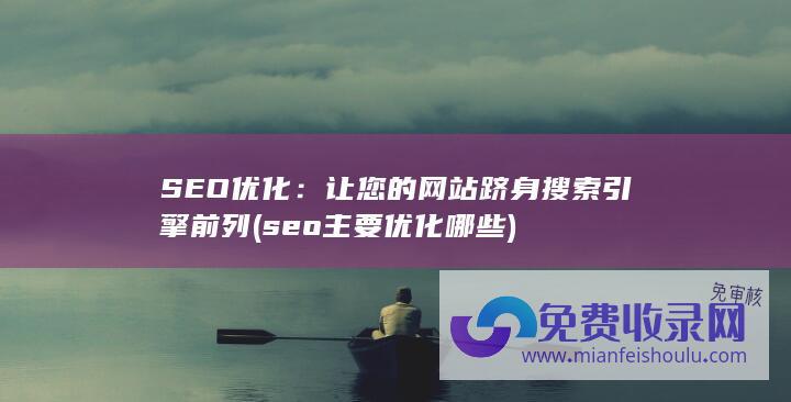 SEO优化：让您的网站跻身搜索引擎前列 (seo主要优化哪些)