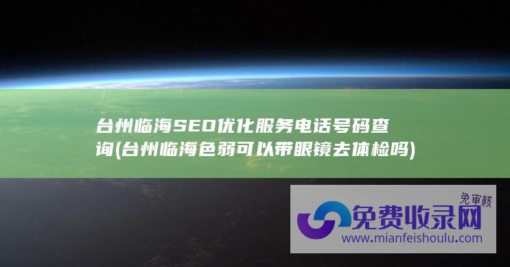 台州临海SEO优化服务电话号码查询 (台州临海色弱可以带眼镜去体检吗)