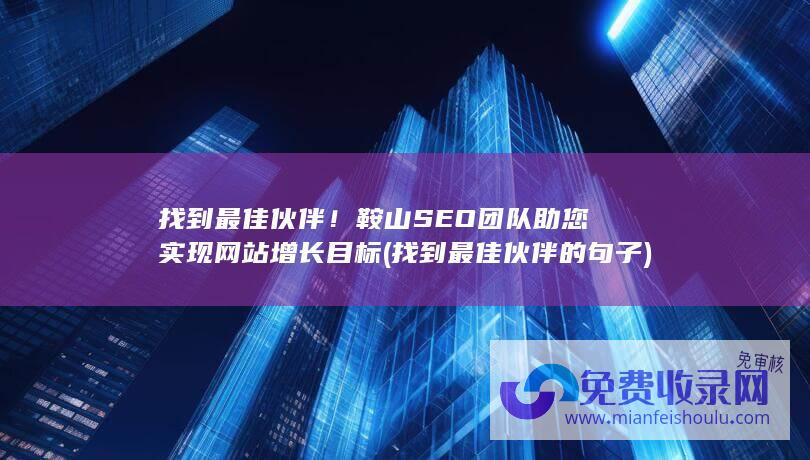 找到最佳伙伴！鞍山SEO团队助您实现网站增长目标 (找到最佳伙伴的句子)