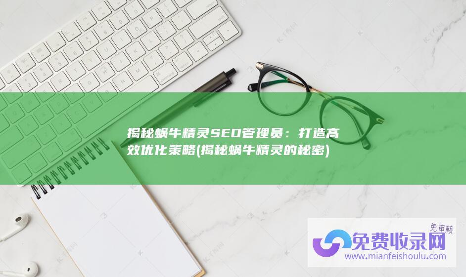 揭秘蜗牛精灵SEO管理员：打造高效优化策略 (揭秘蜗牛精灵的秘密)