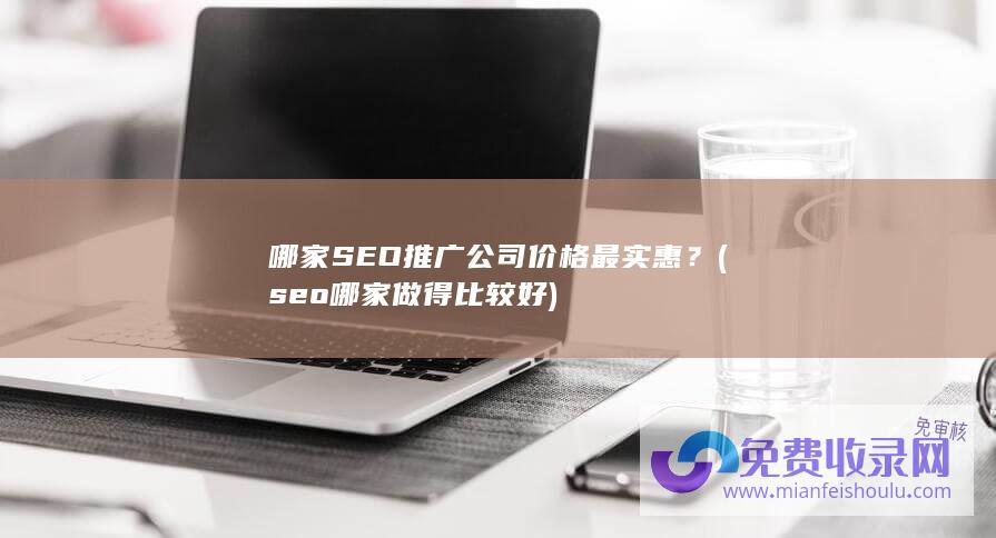 哪家SEO推广公司价格最实惠？ (seo哪家做得比较好)