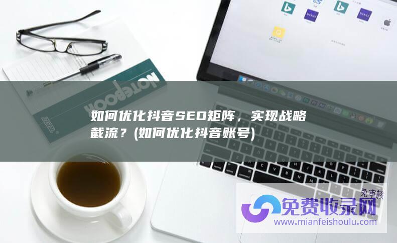 如何优化抖音SEO矩阵，实现战略截流？ (如何优化抖音账号)