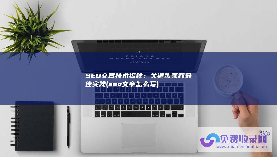 SEO文章技术揭秘：关键步骤和最佳实践 (seo文章怎么写)