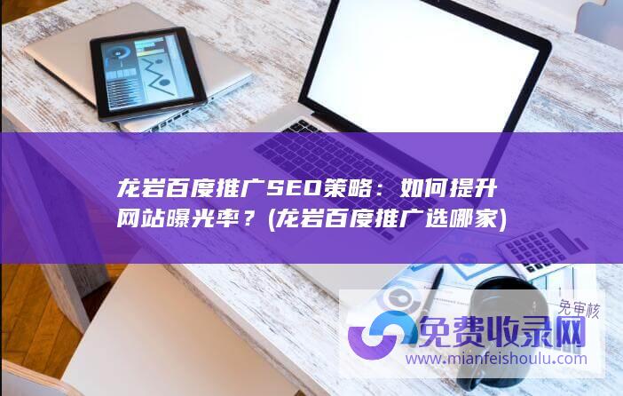 龙岩百度推广SEO策略：如何提升网站曝光率？ (龙岩百度推广选哪家)