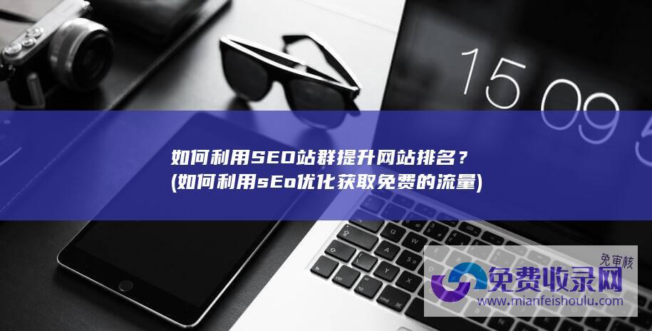 如何利用SEO站群提升网站排名？ (如何利用sEo优化获取免费的流量)