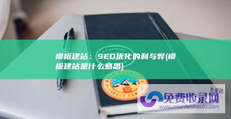 模板建站：SEO优化的利与弊 (模板建站是什么意思)