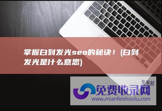 掌握白到发光seo的秘诀！ (白到发光是什么意思)