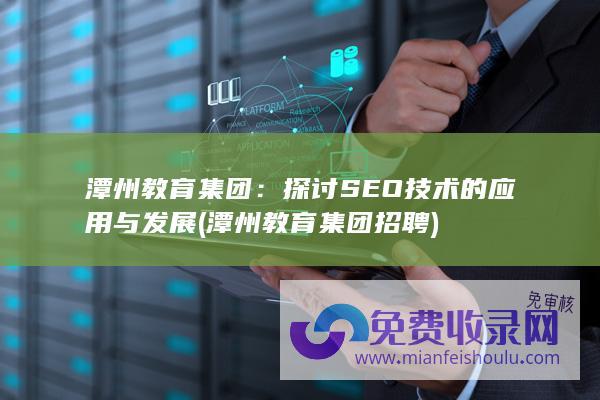 潭州教育集团：探讨SEO技术的应用与发展 (潭州教育集团招聘)