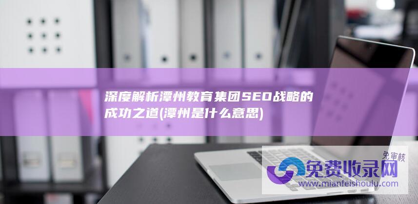 深度解析潭州教育集团SEO战略的成功之道 (潭州是什么意思)