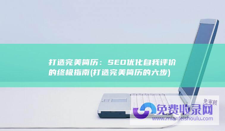 打造完美简历：SEO优化自我评价的终极指南 (打造完美简历的六步)