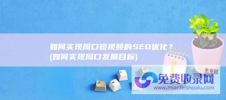 如何实现周口短视频的SEO优化？ (如何实现周口发展目标)