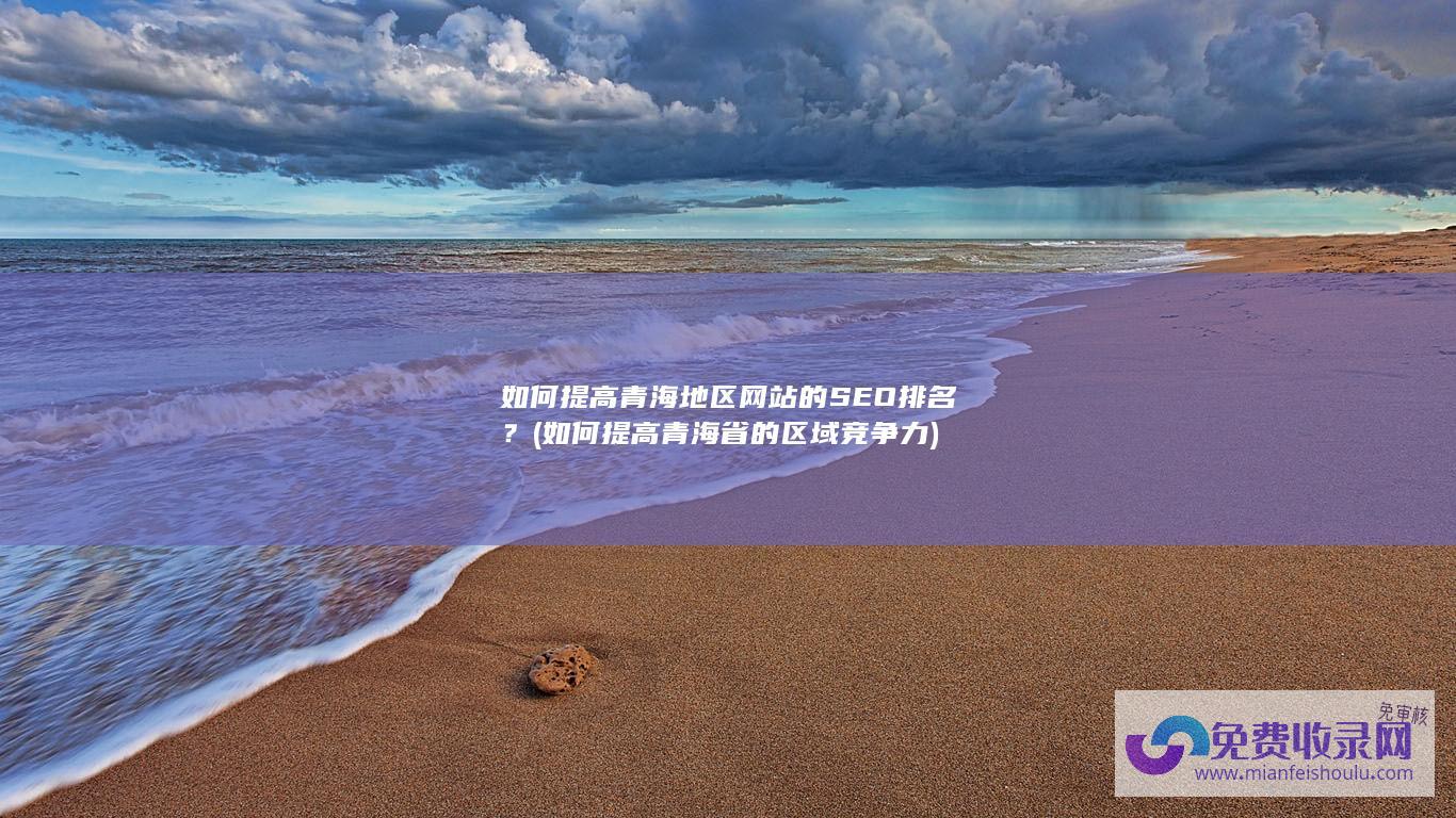 如何提高青海地区网站的SEO排名？ (如何提高青海省的区域竞争力)