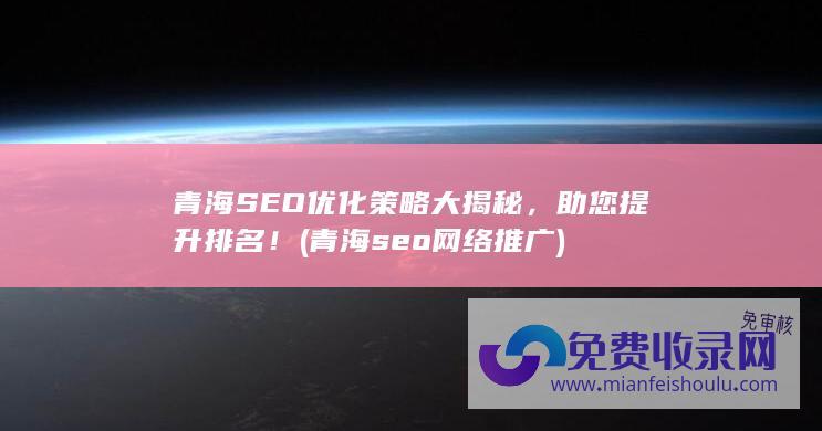 青海SEO优化策略大揭秘，助您提升排名！ (青海seo网络推广)