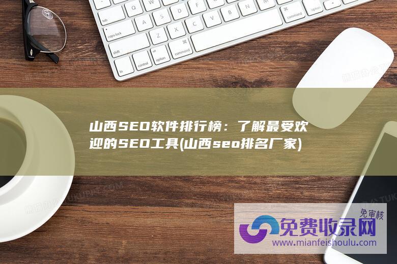 山西SEO软件排行榜：了解最受欢迎的SEO工具 (山西seo排名厂家)