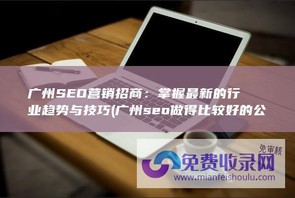 广州SEO营销招商：掌握最新的行业趋势与技巧 (广州seo做得比较好的公司)