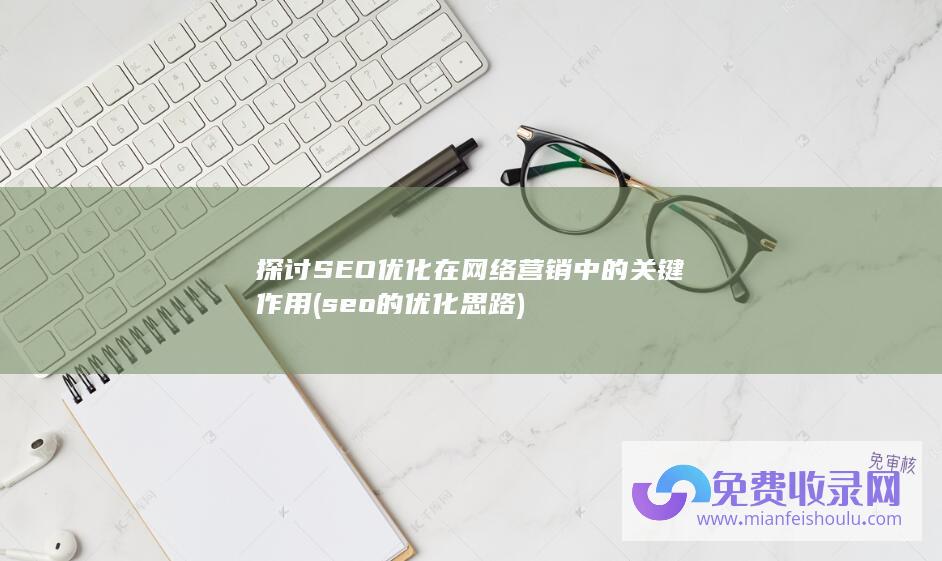 探讨SEO优化在网络营销中的关键作用 (seo的优化思路)