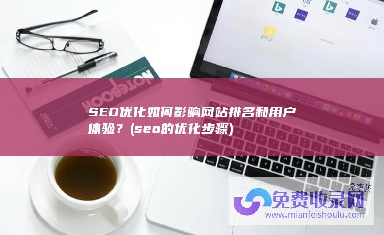 SEO优化如何影响网站排名和用户体验？ (seo的优化步骤)