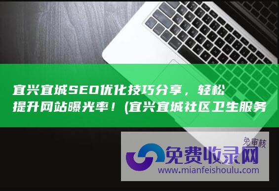 宜兴宜城SEO优化技巧分享，轻松提升网站曝光率！ (宜兴宜城社区卫生服务中心电话)