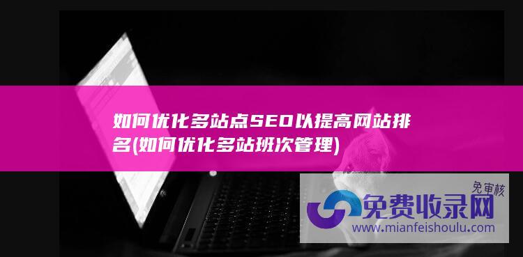 如何优化多站点SEO以提高网站排名 (如何优化多站班次管理)