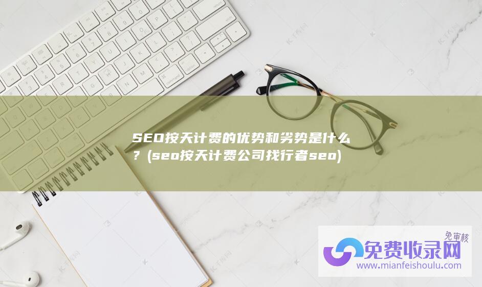 SEO按天计费的优势和劣势是什么？ (seo按天计费公司找行者seo)