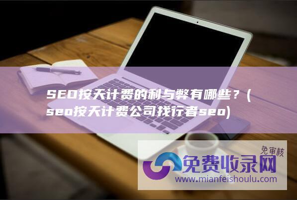 SEO按天计费的利与弊有哪些？ (seo按天计费公司找行者seo)