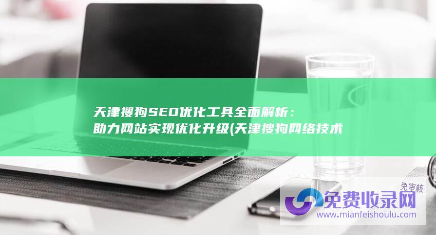 天津搜狗SEO优化工具全面解析：助力网站实现优化升级 (天津搜狗网络技术有限公司)