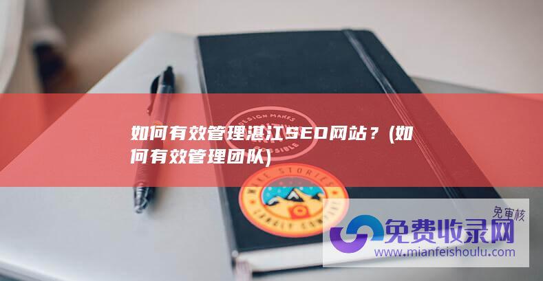 如何有效管理湛江SEO网站？ (如何有效管理团队)