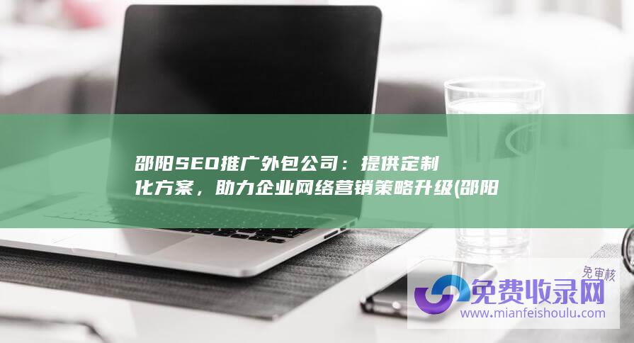 邵阳SEO推广外包公司：提供定制化方案，助力企业网络营销策略升级 (邵阳seo外包公司)