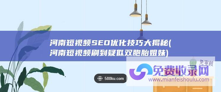 河南短视频SEO优化技巧大揭秘 (河南短视频刷到疑似双胞胎姐妹)