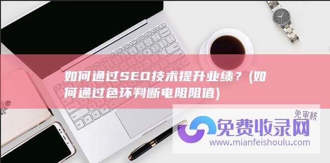 如何通过SEO技术提升业绩？ (如何通过色环判断电阻阻值)