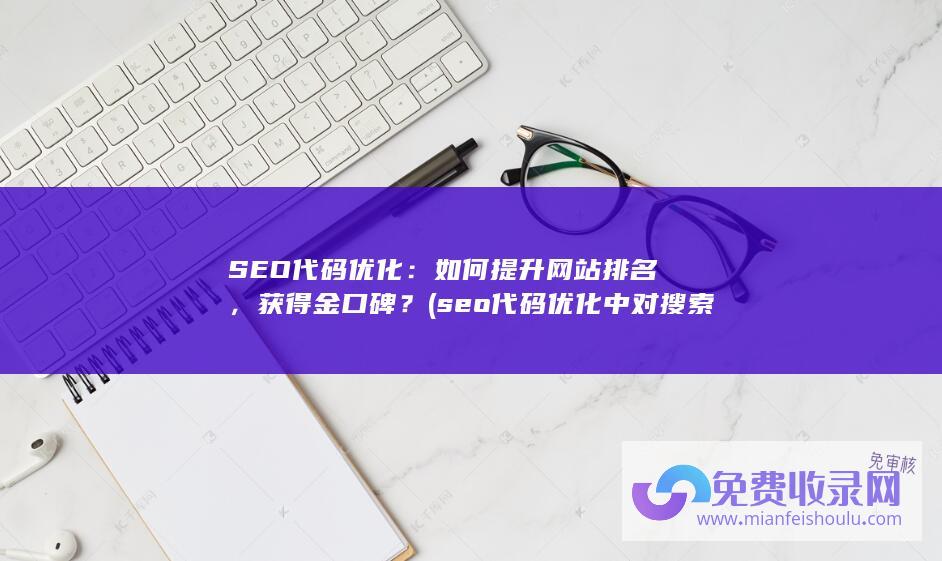 SEO代码优化：如何提升网站排名，获得金口碑？ (seo代码优化中对搜索引擎排名可以提高的代码为)