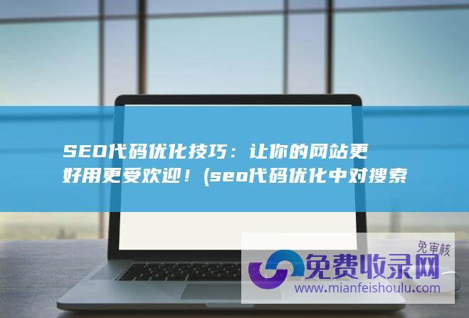 SEO代码优化技巧：让你的网站更好用更受欢迎！ (seo代码优化中对搜索引擎排名可以提高的代码为)