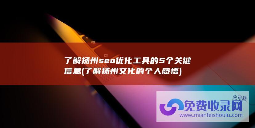 了解扬州seo优化工具的5个关键信息 (了解扬州文化的个人感悟)